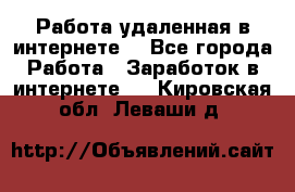 Работа удаленная в интернете  - Все города Работа » Заработок в интернете   . Кировская обл.,Леваши д.